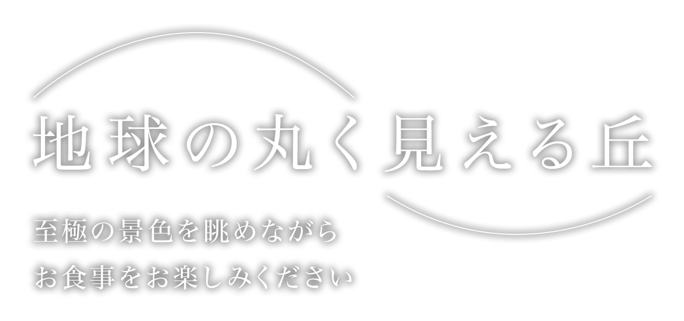 地球の丸く見える丘 至極の景色を眺めながらお食事をお楽しみください